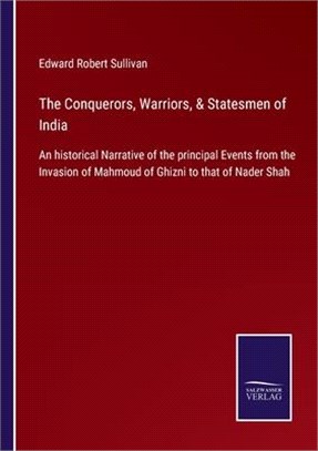 The Conquerors, Warriors, & Statesmen of India: An historical Narrative of the principal Events from the Invasion of Mahmoud of Ghizni to that of Nade