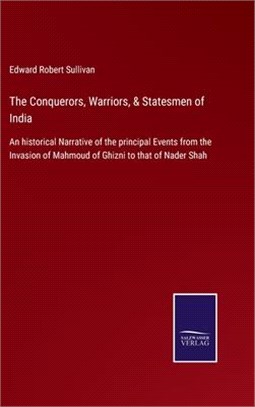 The Conquerors, Warriors, & Statesmen of India: An historical Narrative of the principal Events from the Invasion of Mahmoud of Ghizni to that of Nade