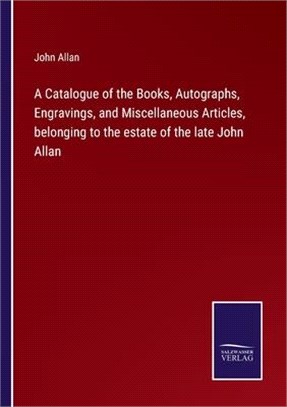 A Catalogue of the Books, Autographs, Engravings, and Miscellaneous Articles, belonging to the estate of the late John Allan