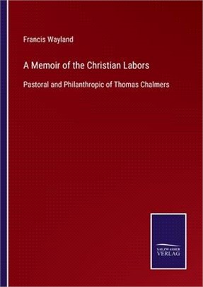 A Memoir of the Christian Labors: Pastoral and Philanthropic of Thomas Chalmers