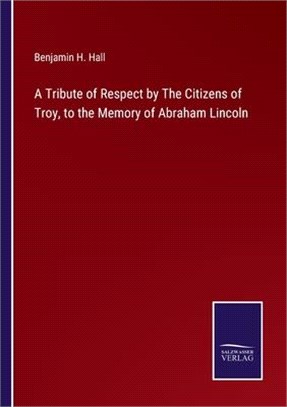 A Tribute of Respect by The Citizens of Troy, to the Memory of Abraham Lincoln