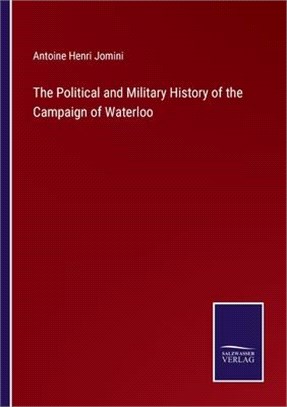 The Political and Military History of the Campaign of Waterloo