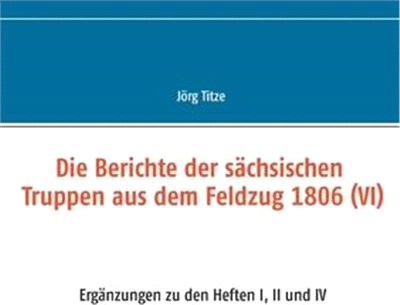 Die Berichte der sächsischen Truppen aus dem Feldzug 1806 (VI): Ergänzungen zu den Heften I, II und IV