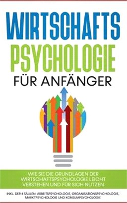 Wirtschaftspsychologie für Anfänger: Wie Sie die Grundlagen der Wirtschaftspsychologie leicht verstehen und für sich nutzen - inkl. der 4 Säulen: Arbe