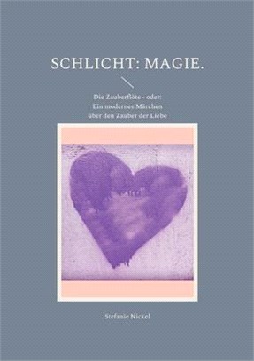Schlicht: Magie.: Die Zauberflöte - oder: Ein modernes Märchen über den Zauber der Liebe