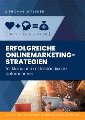 Herz]Kopf=Cash: Erfolgreiche Onlinemarketingstrategien für kleine & mittelständische Unternehmen: Ein Marketing-Praxisratgeber für Sel