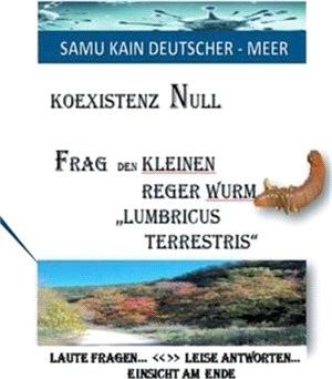 KOEXISTENZ NULL - Frag den kleinen Reger Wurm Lumbricus Terrestris: Laute Fragen > Leise Antworten - Einsicht Am Ende