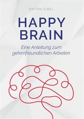 Happy Brain: Eine Anleitung zum gehirnfreundlichen Arbeiten