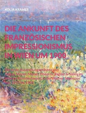 Die Ankunft des französischen Impressionismus in Wien um 1900: Die erste Ausstellungspräsenz von Degas, Manet, Monet, Pissarro, Renoir und Sisley im W