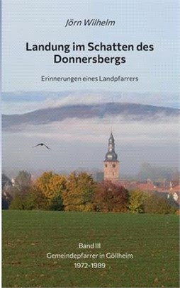 Landung im Schatten des Donnersbergs: Erinnerungen eines Landpfarrers - Band III Gemeindepfarrer in Göllheim 1972-1989