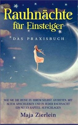 Rauhnächte für Einsteiger - Das Praxisbuch: Wie Sie die Reise zu Ihrem Selbst antreten, mit Altem abschließen und in jeder Rauhnacht ein neues Kapitel