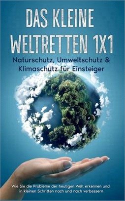 Das kleine Weltretten 1x1 - Naturschutz, Umweltschutz & Klimaschutz für Einsteiger: Wie Sie die Probleme der heutigen Welt erkennen und in kleinen Sch