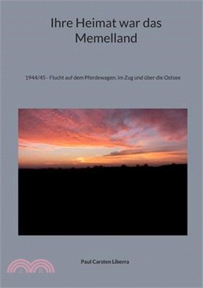 Ihre Heimat war das Memelland: 1944/45 - Flucht auf dem Pferdewagen, im Zug und über die Ostsee