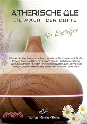 Ätherische Öle für Einsteiger - Die Macht der Düfte: Alles was du über Aromatherapie und ätherische Öle wissen musst. Großes Pflanzenlexikon mit 80 ve