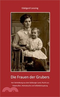 Die Frauen der Grubers: Von Vertreibung aus dem Salzburger Land, Flucht aus Ostpreußen, Heimatsuche und Selbstbehauptung
