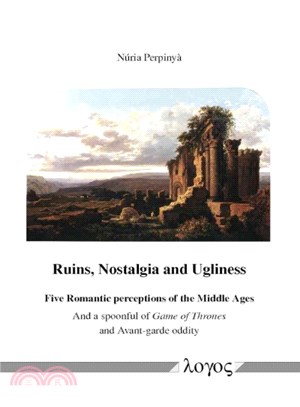 Ruins, Nostalgia and Ugliness ─ Five Romantic Perceptions of the Middle Ages and a Spoonful of Game of Thrones and Avant-garde Oddity