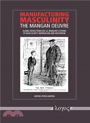 Manufacturing Masculinity ─ The Mangan Oeuvre - Global Reflections on J.a. Mangan's Studies of Masculinity, Imperialism and Militarism