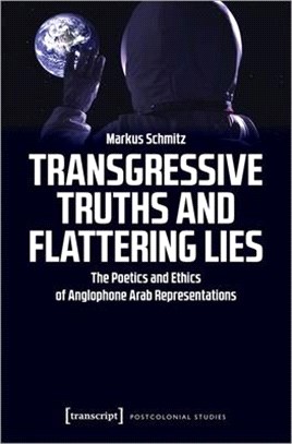 Transgressive Truths and Flattering Lies ― The Poetics and Ethics of Anglophone Arab Representations