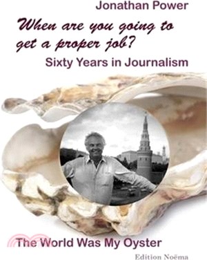 When Are You Going to Get a Proper Job?: Sixty Years in Journalism, the World Was My Oyster