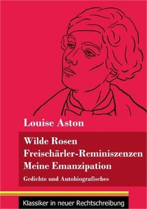 Wilde Rosen / Freischärler-Reminiszenzen / Meine Emanzipation: Gedichte und Autobiografisches (Band 41, Klassiker in neuer Rechtschreibung)