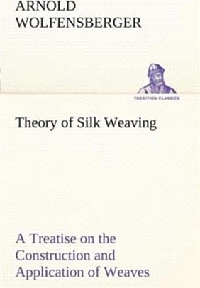 Theory of Silk Weaving A Treatise on the Construction and Application of Weaves, and the Decomposition and Calculation of Broad and Narrow, Plain, Novelty and Jacquard Silk Fabrics