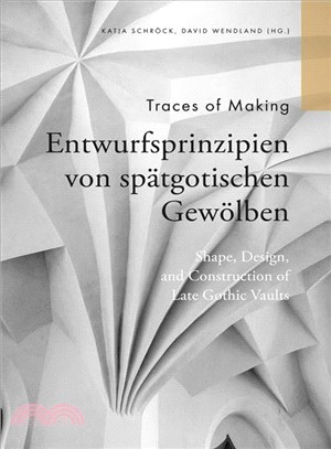 Traces of Making ─ Shape, Design and Construction of Late Gothic Vaults / Entwurfsprinzipien Von Sp酹gotischen Gew闤ben