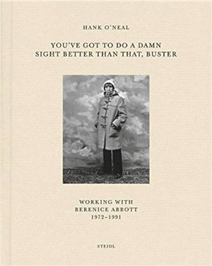 Hank O’Neal: You’ve Got To Do A Damn Sight Better Than That, Buster: Working with Berenice Abbott 1972–1991