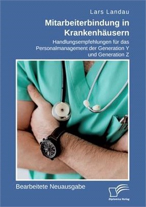 Mitarbeiterbindung in Krankenhäusern. Handlungsempfehlungen für das Personalmanagement der Generation Y und Generation Z: Bearbeitete Neuausgabe