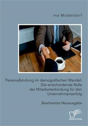 Personalbindung im demografischen Wandel: Die entscheidende Rolle der Mitarbeiterbindung für den Unternehmenserfolg: Bearbeitete Neuausgabe