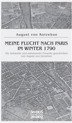 Meine Flucht nach Paris im Winter 1790: Für bekannte und unbekannte Freunde geschrieben von August von Kotzebue