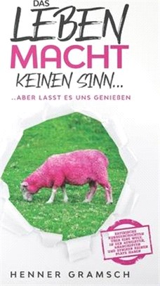 Das Leben macht keinen Sinn......aber lasst es uns genießen: Satirische Kurzgeschichten über eine Welt, in der Atheisten, Anarchisten und Zyniker kein