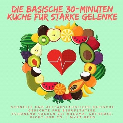 Die basische 30-Minuten Küche für starke Gelenke: Schnelle und alltagstaugliche basische Gerichte für Berufstätige - schonend Kochen bei Rheuma, Arthr