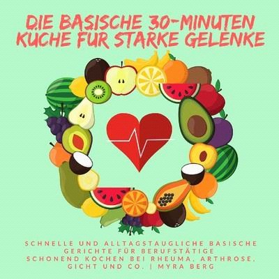 Die basische 30-Minuten Küche für starke Gelenke: Schnelle und alltagstaugliche basische Gerichte für Berufstätige - schonend Kochen bei Rheuma, Arthr