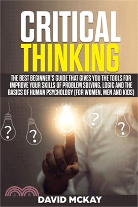 Critical Thinking: The Best Beginner's Guide that Gives You the Tools for Improve your Skills of Problem Solving, Logic and the Basics of