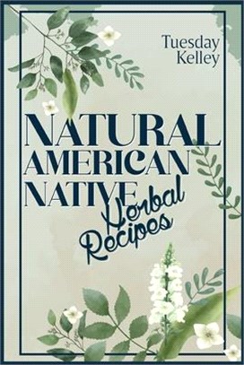 Natural American Native Herbal Recipes: Treat Chronic Diseases, Flu, and Sleep Better with 51 Herbal Recipes (2022 Guide for Beginners)