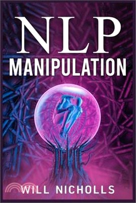 Nlp Manipulation: How to Master the Art of Neuro-Linguistic Programming to Influence and Control People (2023 Guide for Beginners)