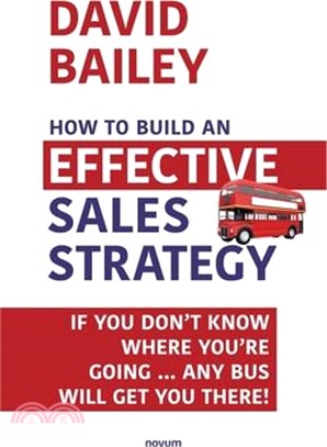 How to Build an Effective Sales Strategy: If You Don't Know Where You're Going ... Any Bus Will Get You There!