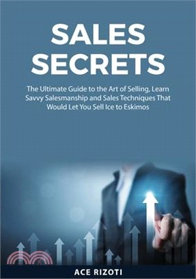 Sales Secrets: The Ultimate Guide to the Art of Selling, Learn Savvy Salesmanship and Sales Techniques That Would Let You Sell Ice to