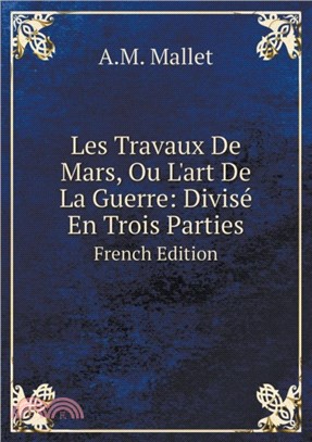 Les Travaux de Mars, Ou L'Art de La Guerre：Divise En Trois Parties French Edition