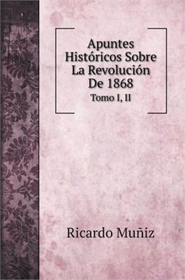 Apuntes Históricos Sobre La Revolución De 1868: Tomo I, II