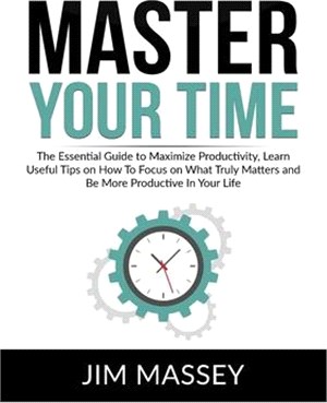 Master Your Time: The Essential Guide to Maximize Productivity, Learn Useful Tips on How To Focus on What Truly Matters and Be More Prod
