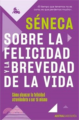 Sobre La Felicidad Y La Brevedad de la Vida: Cómo Alcanzar La Felicidad Atreviéndote a Ser Tu Mismo