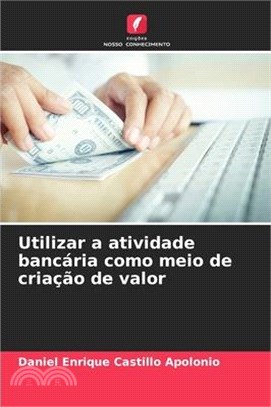 Utilizar a atividade bancária como meio de criação de valor