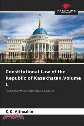Constitutional Law of the Republic of Kazakhstan.Volume I.