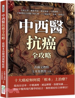 中西醫抗癌全攻略，從根本治療到緩解症狀：正病交爭、藏象學說、補益氣血、方劑調理……中醫藥結合西醫手術化療，十大癌症的「治本」新療法！