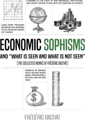 ECONOMIC SOPHISMS AND "WHAT IS SEEN AND WHAT IS NOT SEEN" (The Collected Works of Frédéric Bastiat)