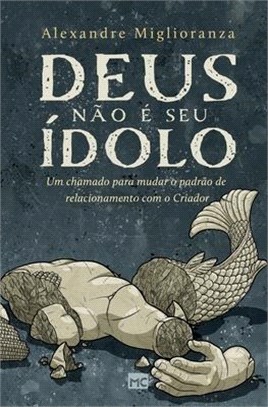 Deus não é seu ídolo: Um chamado para mudar o padrão de relacionamento com o Criador