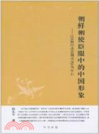 朝鮮朝使臣眼中的中國形象：以《燕行錄》《朝天錄》為中心（簡體書）