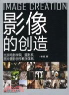 影像的創造：北京電影學院攝影系圖片攝影創作教學體系（簡體書）