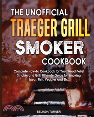 The Unofficial Traeger Grill Smoker Cookbook: Complete How-To Cookbook For Your Wood Pellet Smoker And Grill, Ultimate Guide For Smoking Meat, Fish, V